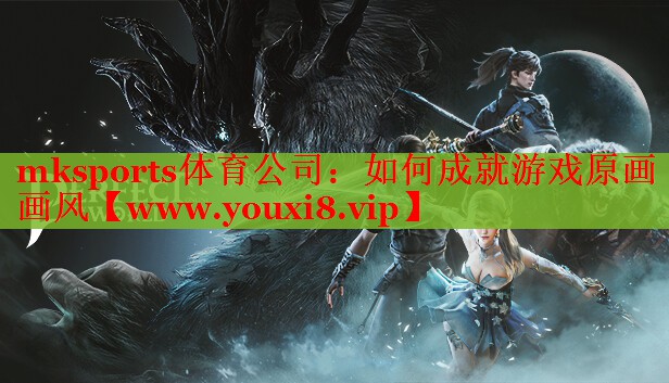 mksports體育公司：如何成就游戲原畫畫風(fēng)